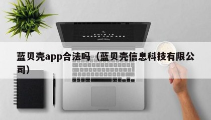 蓝贝壳app合法吗（蓝贝壳信息科技有限公司）