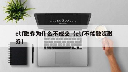 etf融券为什么不成交（etf不能融资融券）