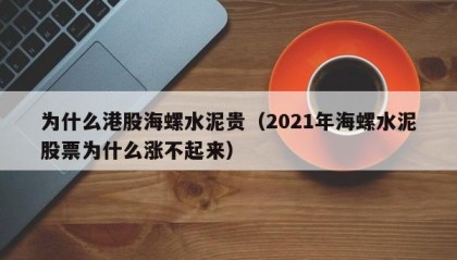 为什么港股海螺水泥贵（2021年海螺水泥股票为什么涨不起来）