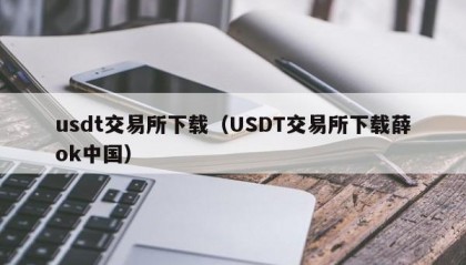 usdt交易所下载（USDT交易所下载薛ok中国）