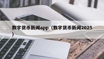 数字货币新闻app（数字货币新闻2025）