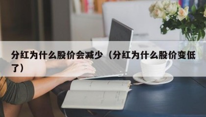 分红为什么股价会减少（分红为什么股价变低了）