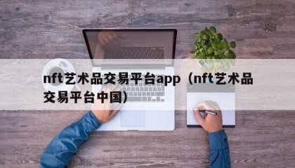 nft艺术品交易平台app（nft艺术品交易平台中国）