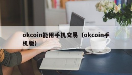 okcoin能用手机交易（okcoin手机版）