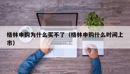 格林申购为什么买不了（格林申购什么时间上市）