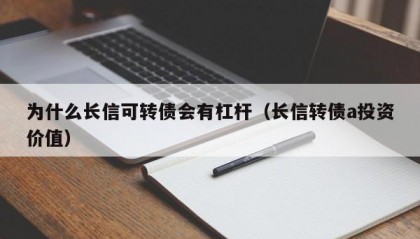 为什么长信可转债会有杠杆（长信转债a投资价值）