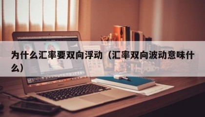 为什么汇率要双向浮动（汇率双向波动意味什么）