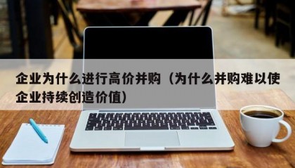 企业为什么进行高价并购（为什么并购难以使企业持续创造价值）