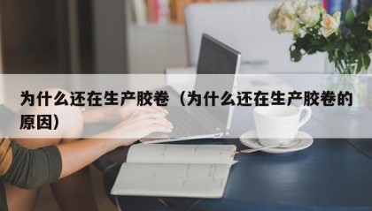 为什么还在生产胶卷（为什么还在生产胶卷的原因）
