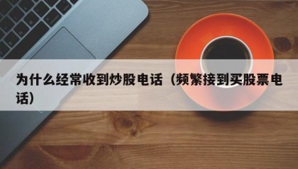为什么经常收到炒股电话（频繁接到买股票电话）