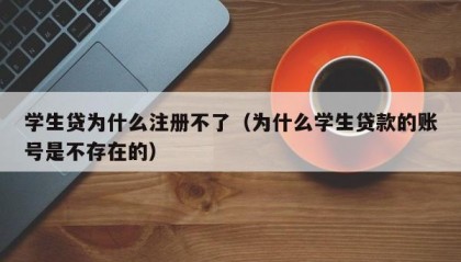 学生贷为什么注册不了（为什么学生贷款的账号是不存在的）