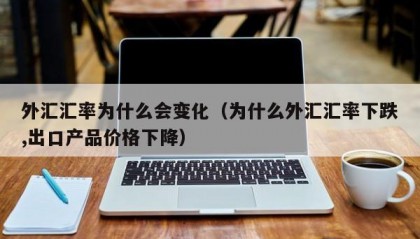 外汇汇率为什么会变化（为什么外汇汇率下跌,出口产品价格下降）