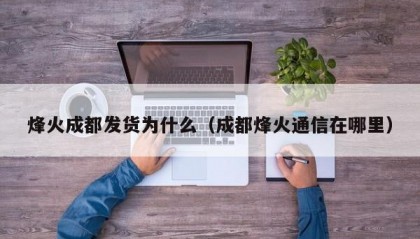 烽火成都发货为什么（成都烽火通信在哪里）