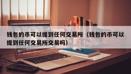 钱包的币可以提到任何交易所（钱包的币可以提到任何交易所交易吗）