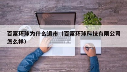 百富环球为什么退市（百富环球科技有限公司怎么样）