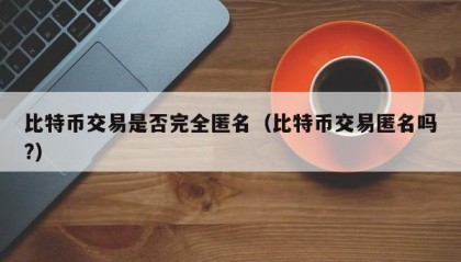 比特币交易是否完全匿名（比特币交易匿名吗?）