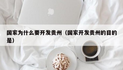 国家为什么要开发贵州（国家开发贵州的目的是）