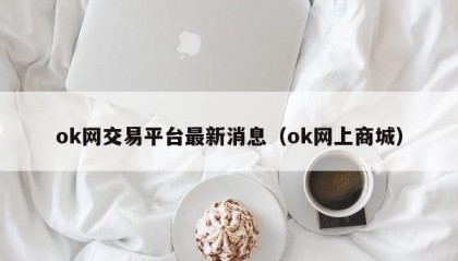 ok网交易平台最新消息（ok网上商城）