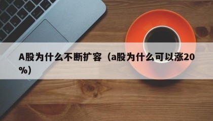 A股为什么不断扩容（a股为什么可以涨20%）