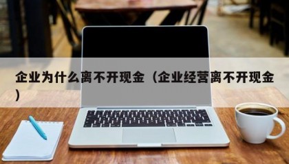 企业为什么离不开现金（企业经营离不开现金）