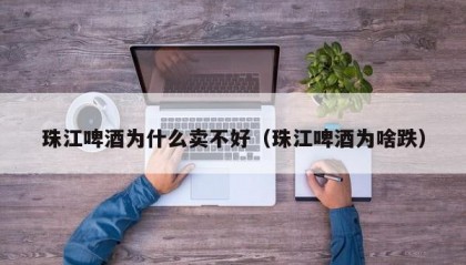 珠江啤酒为什么卖不好（珠江啤酒为啥跌）