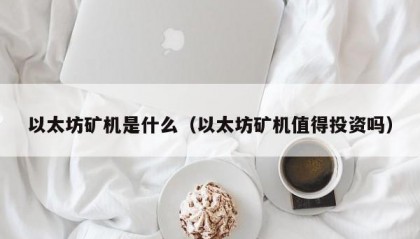 以太坊矿机是什么（以太坊矿机值得投资吗）